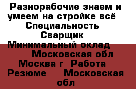  Разнорабочие знаем и умеем на стройке всё › Специальность ­ Сварщик › Минимальный оклад ­ 1 200 - Московская обл., Москва г. Работа » Резюме   . Московская обл.